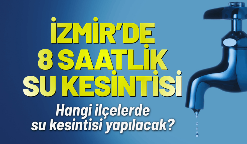 İzmir'de 8 saatlik su kesintisi! Hangi ilçelerde kesinti yaşanacak?