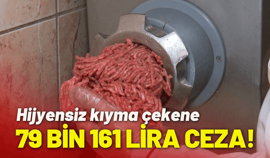 Hijyensiz kıyma çekene 79 bin 161 lira ceza!