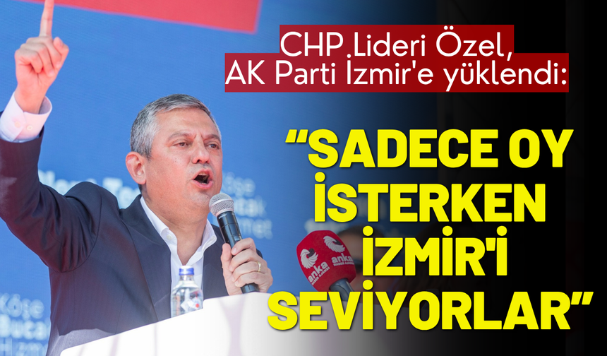 CHP Lideri Özel, AK Parti İzmir'e yüklendi: Oy isterken İzmir'i seviyorlar, sonra nefret ediyorlar!
