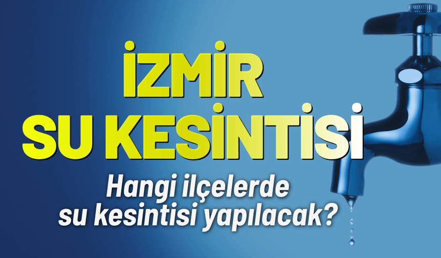 İzmir su kesintisi! 21 Mayıs hangi ilçelerde kesinti yaşanacak?