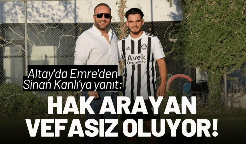 Altay'da Emre'den yanıt: Hak arayan vefasız ilan ediliyor!