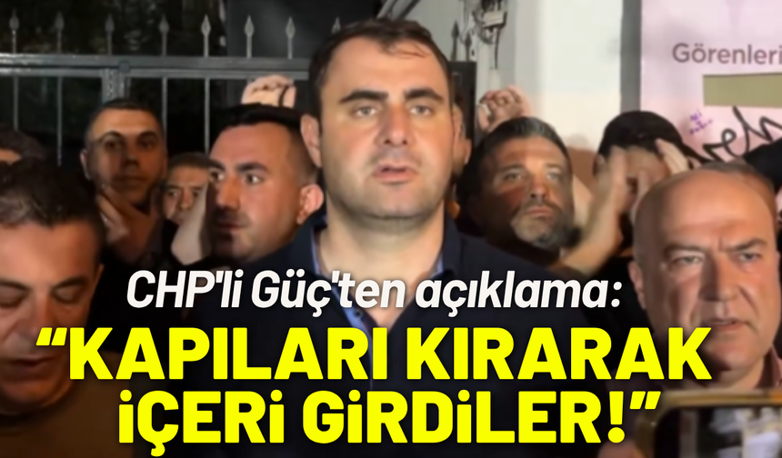 CHP'li Güç'ten açıklama: Kapıları kırarak içeri girdiler!