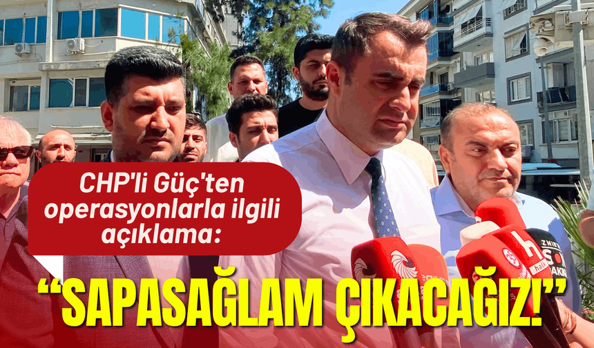 CHP'li Güç'ten operasyonlarla ilgili açıklama: Buradan sapasağlam çıkacağız!