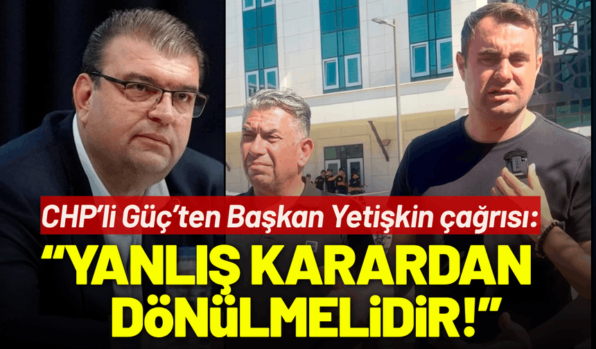 CHP’li Güç’ten Başkan Yetişkin çağrısı: Sağlık sorunları var, yanlış karardan dönülmelidir!