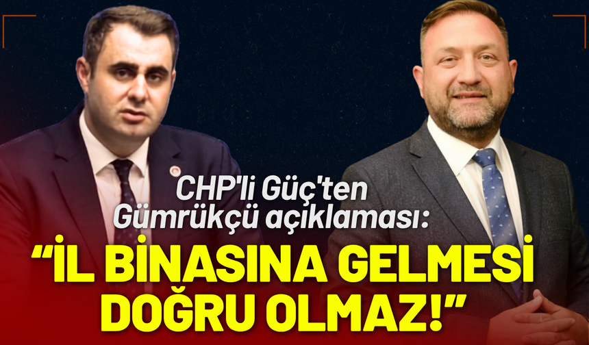 CHP'li Güç'ten Gümrükçü açıklaması: İl Binasına gelmesi doğru olmaz!