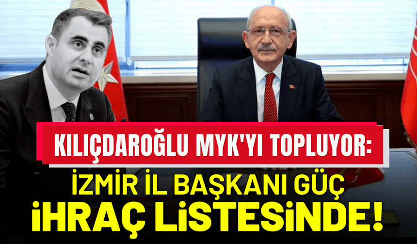 Kemal Kılıçdaroğlu MYK'yı topluyor: İzmir İl Başkanı Güç ihraç listesinde!