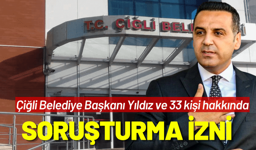 Çiğli Belediye Başkanı Yıldız ve 33 kişi hakkında soruşturma izni