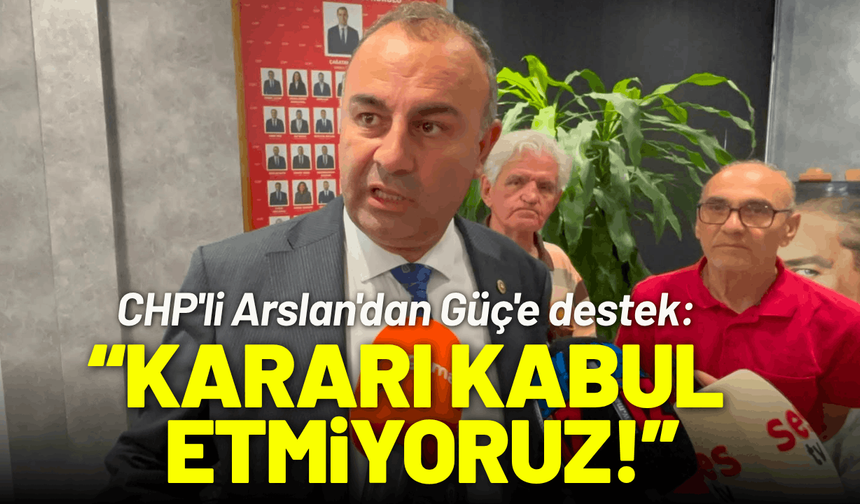 CHP'li Arslan'dan Güç'e destek: Kararı kabul etmiyoruz!