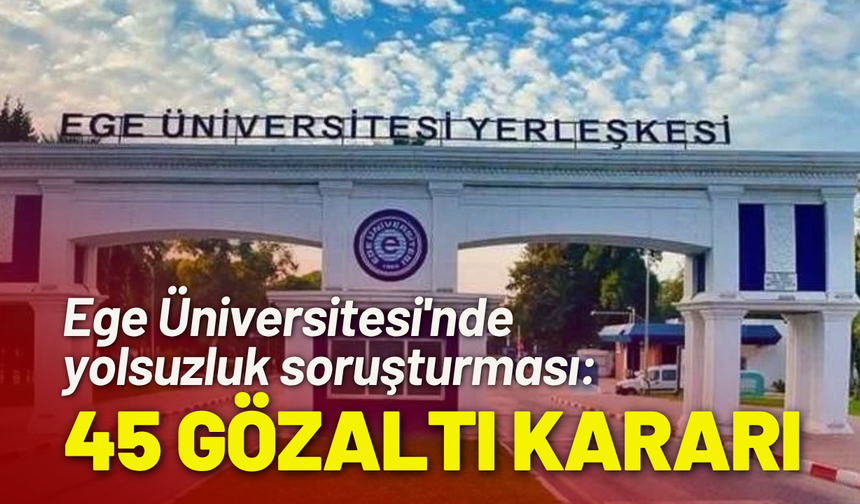 Ege Üniversitesi'nde yolsuzluk soruşturması: 45 gözaltı kararı