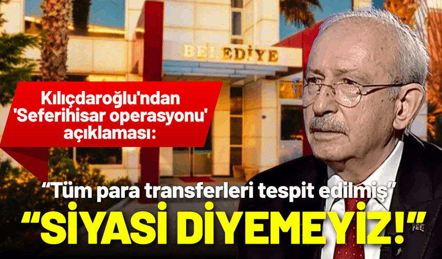Kılıçdaroğlu'ndan 'Seferihisar operasyonu' açıklaması: Siyasi diyemeyiz!