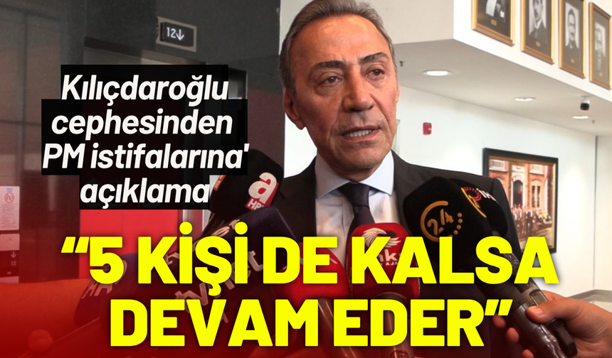 Kılıçdaroğlu cephesinden 'PM istifalarına' açıklama