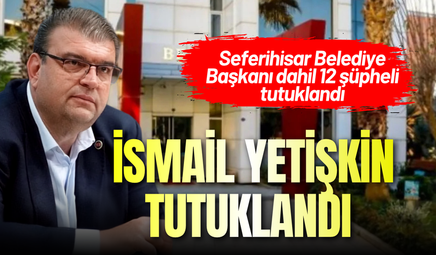 Seferihisar operasyon: Başkan İsmail Yetişkin tutuklandı