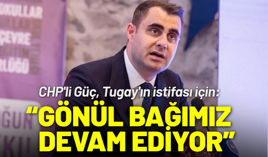 CHP'li Güç'ten Tugay'ın istifası için: Gönül bağımız devam ediyor