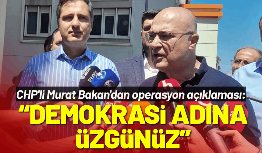 CHP'li Murat Bakan'dan operasyon açıklaması: Demokrasi adına üzgünüz