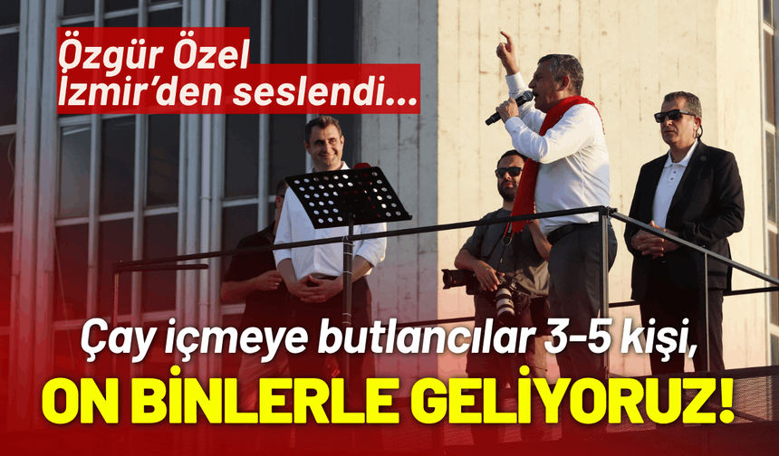 Özgür Özel İzmir’den seslendi... Çay içmeye butlancılar 5 kişi, biz on binlerle geliyoruz!