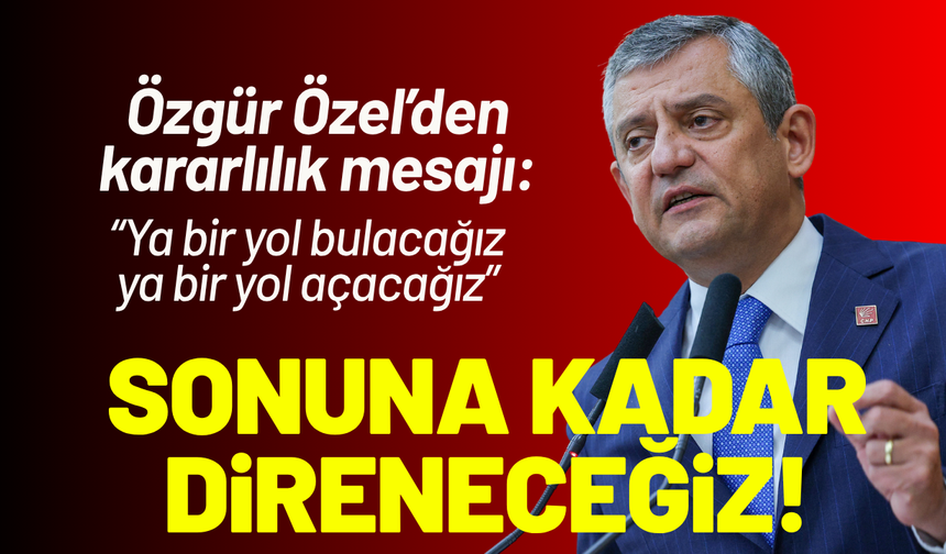 Özgür Özel: Sonuna kadar direneceğiz!