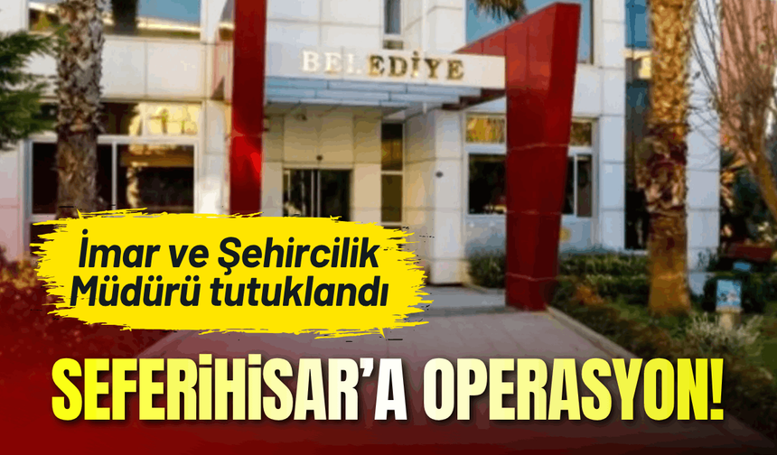 Seferihisar Belediyesi operasyon: İmar ve Şehircilik Müdürü tutuklandı
