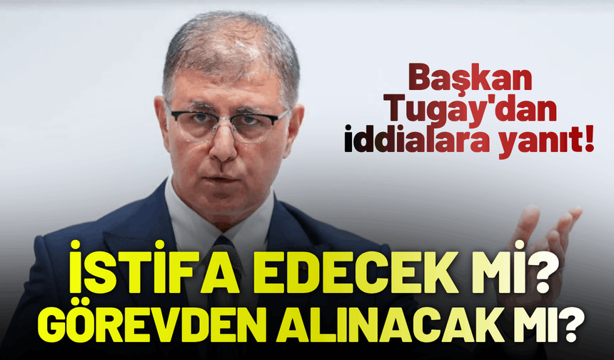 Başkan Tugay'dan 'istifa-görevden alınma' iddialarına yanıt!