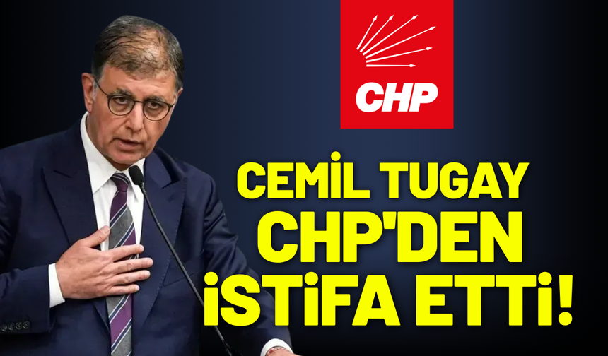 Cemil Tugay, CHP'den istifa etti!