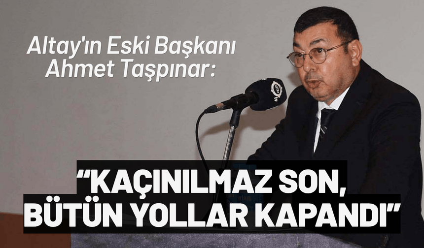 Altay'ın Eski Başkanı Ahmet Taşpınar: Kaçınılmaz son, bütün yollar kapandı