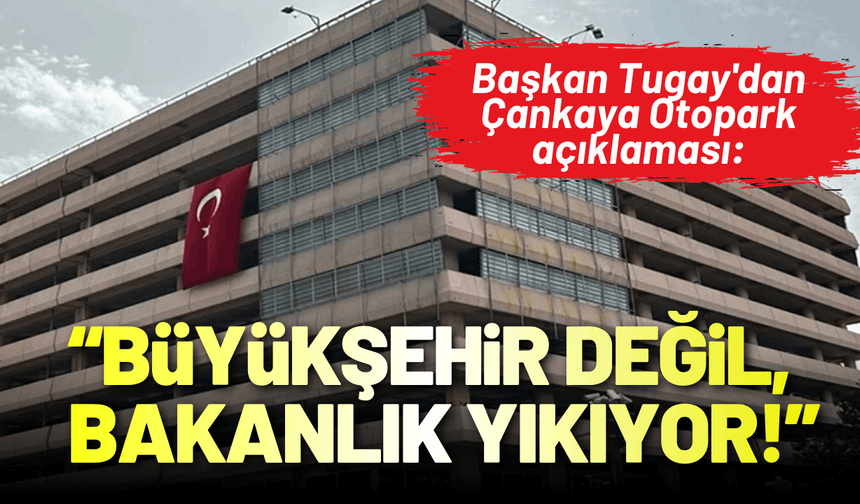 Başkan Tugay'dan Çankaya Otopark açıklaması: Büyükşehir değil, bakanlık yıkıyor!