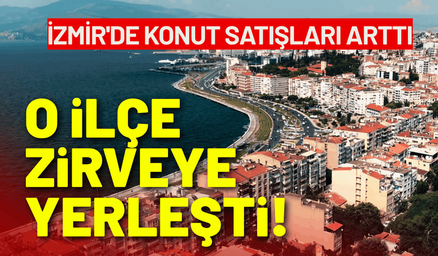İzmir'de konut satışları arttı: O ilçe zirveye çıktı!