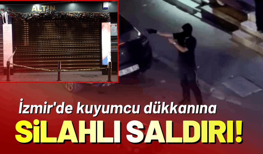 İzmir'de kuyumcu dükkanına silahlı saldırı!