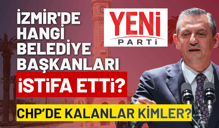 İzmir'de hangi belediye başkanları istifa etti? CHP'de kalanlar kimler?