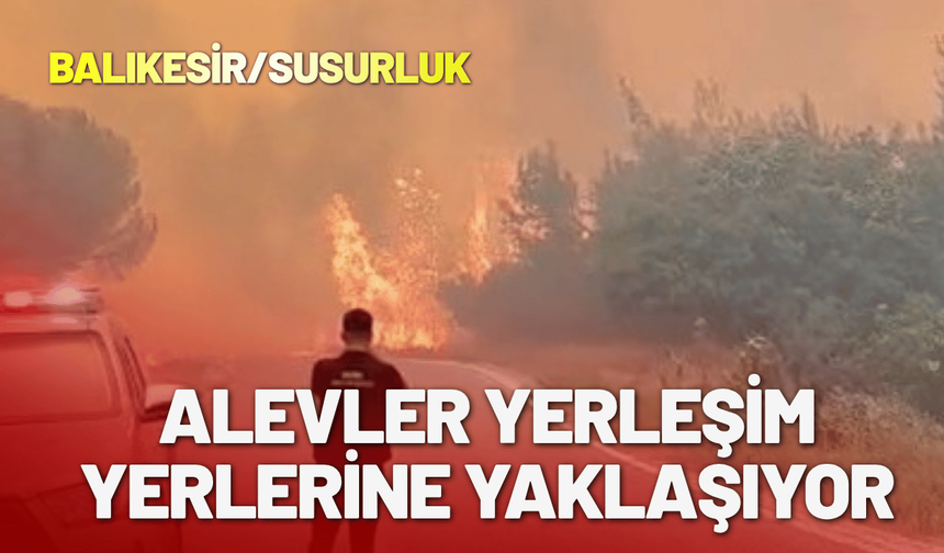 Balıkesir Susurluk'ta alevler yerleşim yerlerine yaklaşıyor