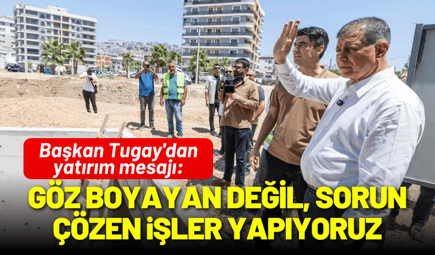 Başkan Tugay'dan yatırım mesajı: Göz boyayan değil, sorun çözen işler yapıyoruz