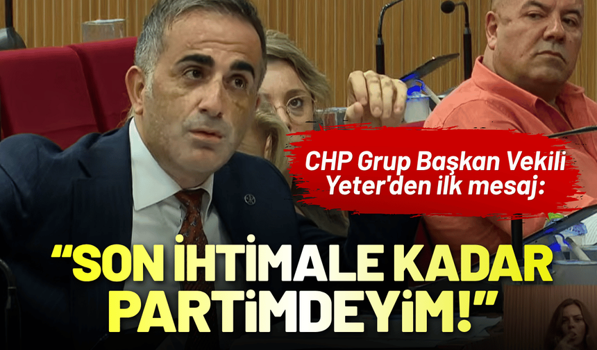 CHP Grup Başkan Vekili Yeter'den ilk mesaj: Son ihtimale kadar partimdeyim!