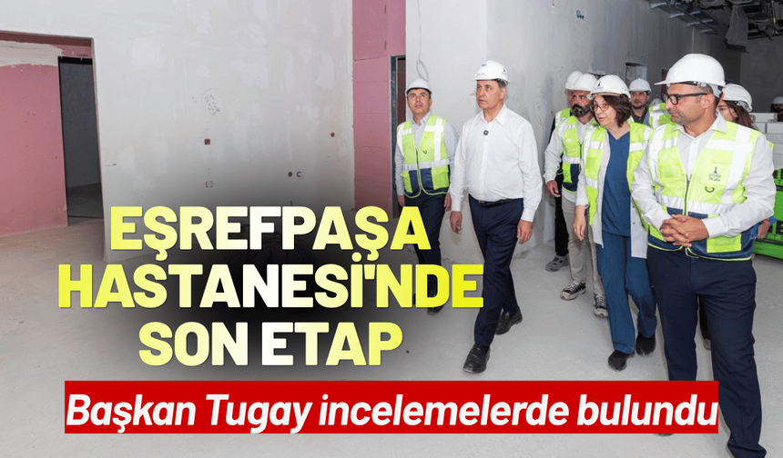 Eşrefpaşa Hastanesi'nde son etap: Başkan Tugay incelemelerde bulundu
