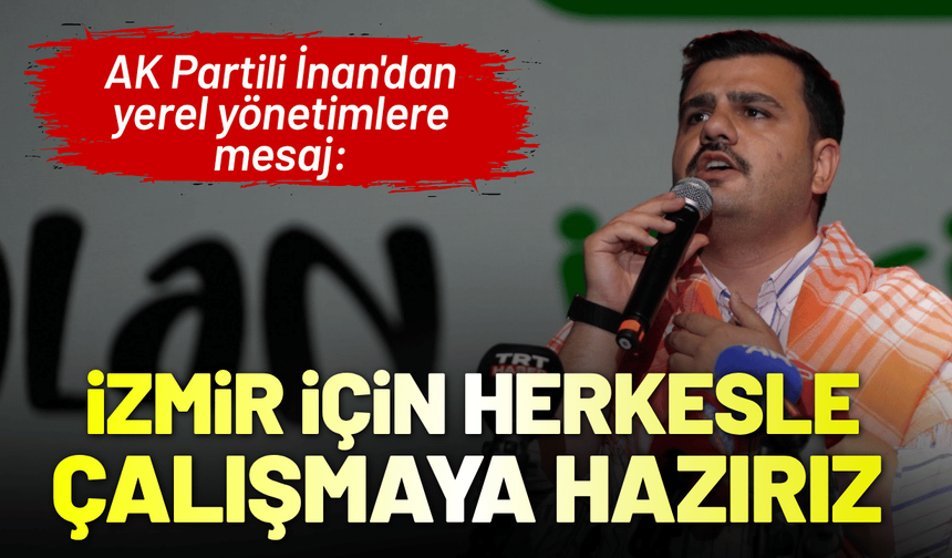 AK Partili İnan'dan yerel yönetimlere mesaj: İzmir için herkesle çalışmaya hazırız