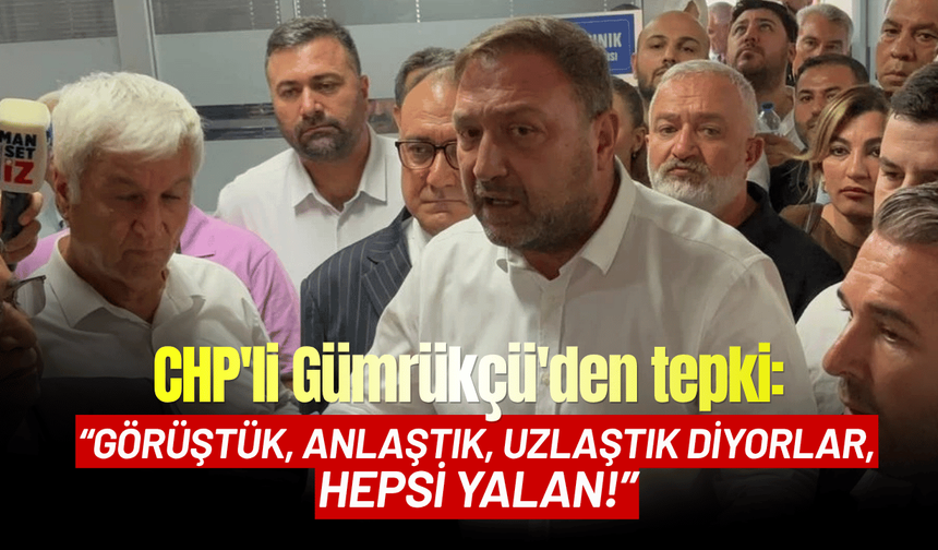 CHP'li Gümrükçü'den : Görüştük, anlaştık, uzlaştık diyorlar, hepsi yalan!