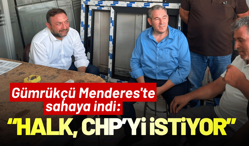 Gümrükçü Menderes'te sahaya indi: Halk, CHP yönetiminin devamını istiyor