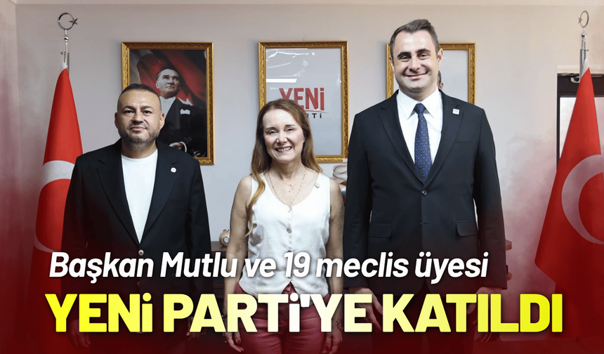 Başkan Mutlu ve 19 meclis üyesi YENİ Parti'ye katıldı