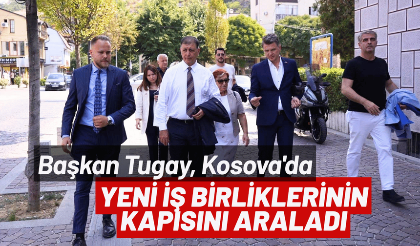 Başkan Tugay, Kosova'da yeni iş birliklerinin kapısını araladı