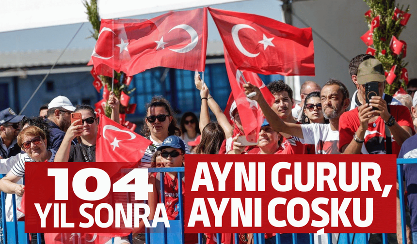 104 yıl sonra aynı gurur, aynı coşku