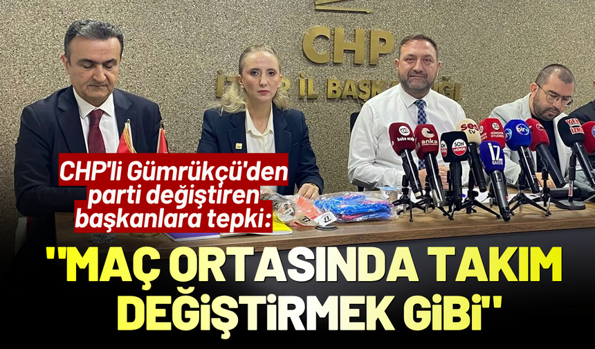 CHP'li Gümrükçü'den parti geçişlerine tepki: Maç ortasında takım değiştirmek gibi!