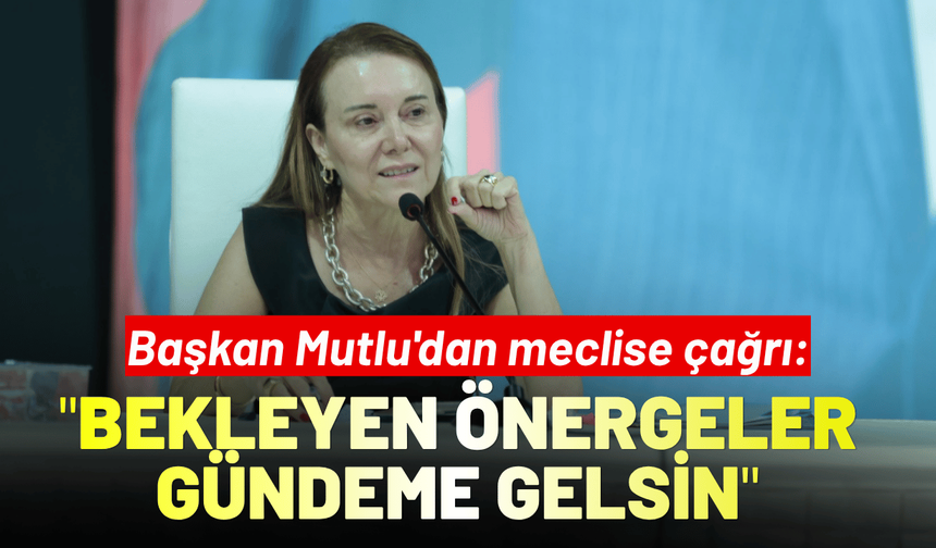Başkan Mutlu'dan meclise çağrı: Bekleyen önergeler gündeme gelsin