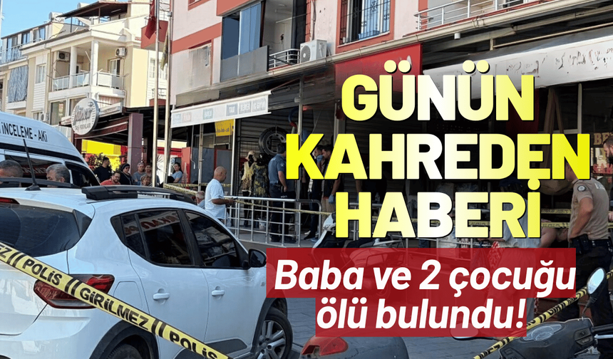 Günün kahreden haberi: Baba ve 2 çocuğu ölü bulundu!