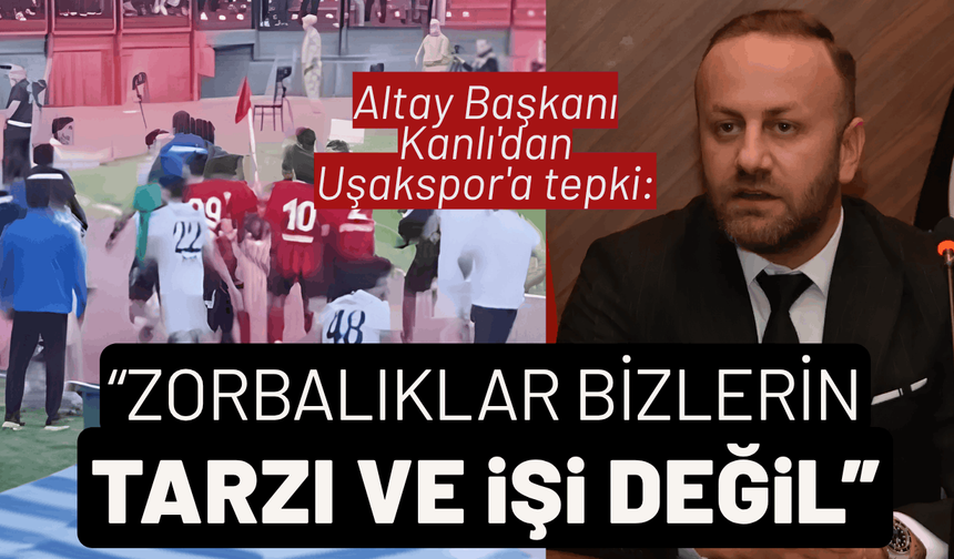 Altay'dan Uşakspor'a tepki: Zorbalıklar bizlerin tarzı ve işi değil!