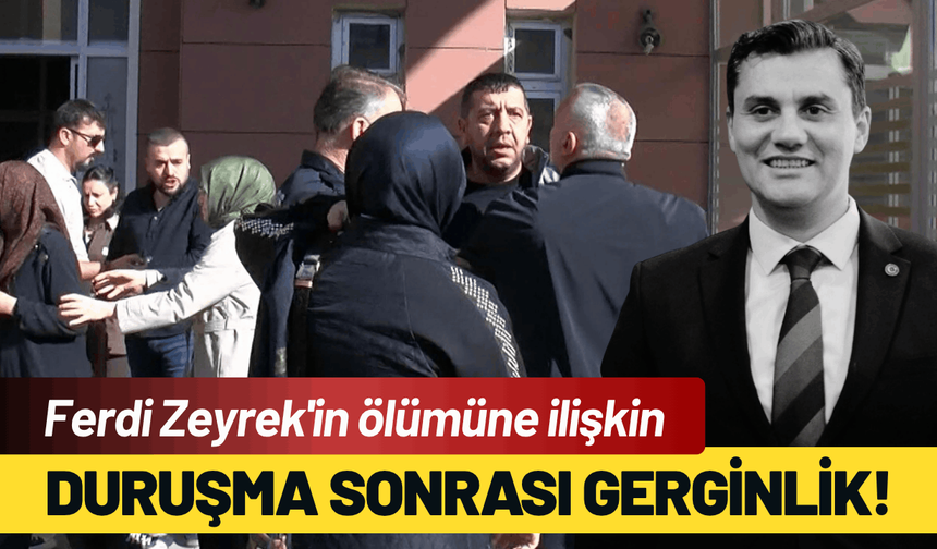 Ferdi Zeyrek'in ölümüne ilişkin duruşma sonrası gerginlik!