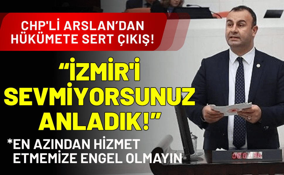 CHP'li Arslan'dan hükümete seslendi: İzmir'i sevmiyorsunuz anladık!