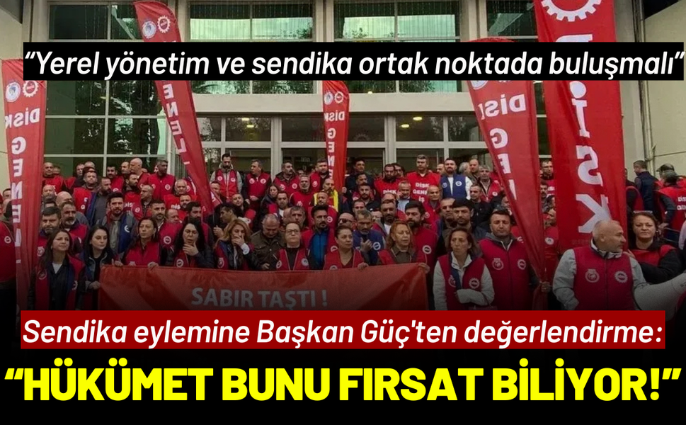 Sendika eylemine Başkan Güç'ten değerlendirme: Hükümet bunu fırsat biliyor!