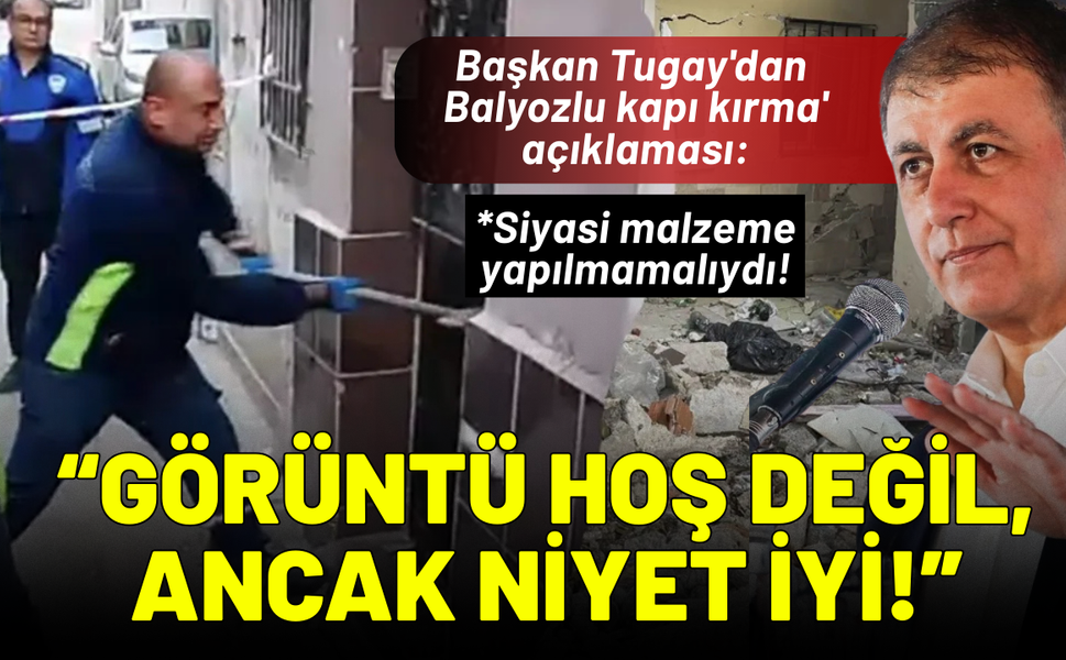 Başkan Tugay'dan 'Balyozlu kapı kırma' açıklaması: Görüntü hoş değil, ancak niyet iyi!