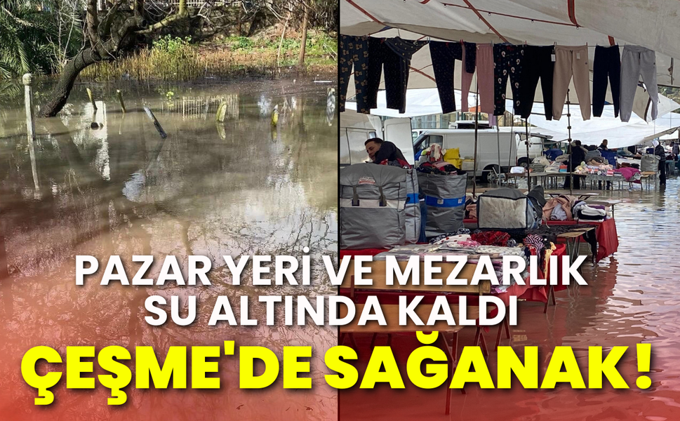 Çeşme'de sağanak: Pazar yeri ve mezarlık su altında kaldı