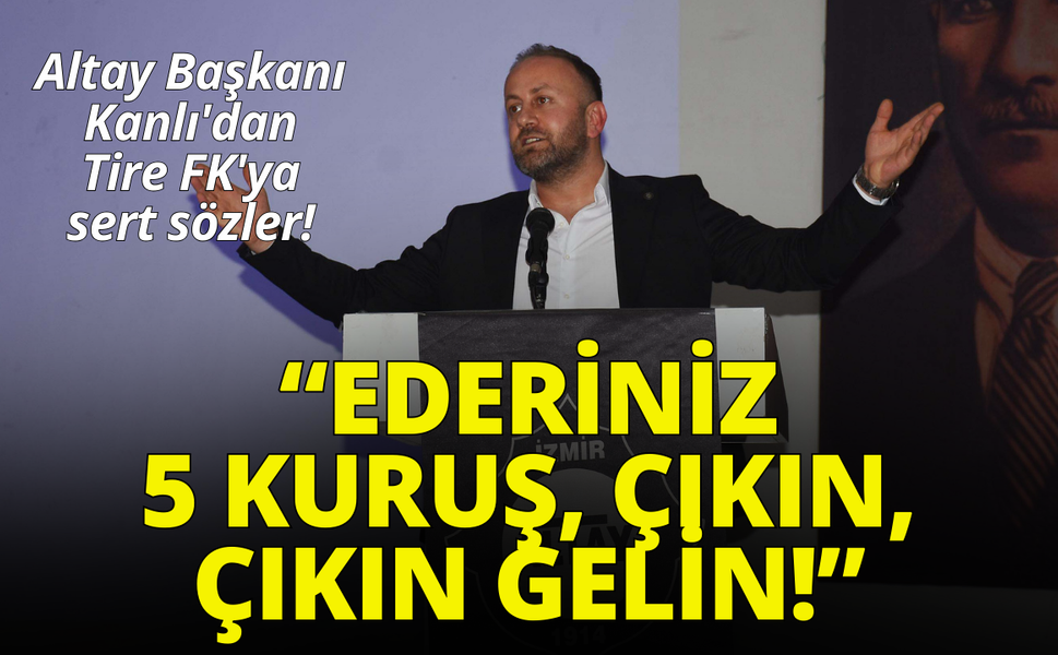 Altay Başkanı Kanlı'dan Tire FK'ya sert sözler: Ederiniz 5 kuruş, çıkın, çıkın gelin!