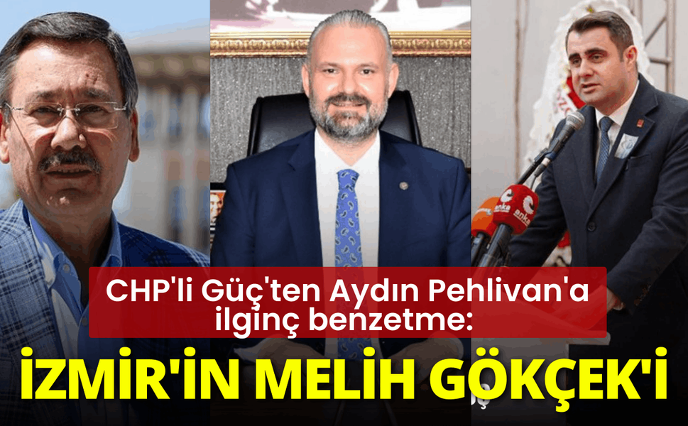 CHP'li Güç'ten Aydın Pehlivan'a ilginç benzetme: İzmir'in Melih Gökçek'i