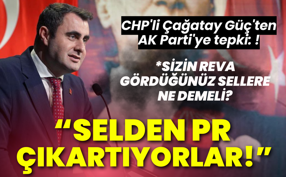 CHP'li Çağatay Güç'ten AK Parti'ye tepki: Selden PR çıkartıyorlar!